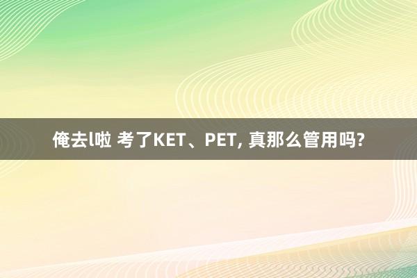 俺去l啦 考了KET、PET， 真那么管用吗?