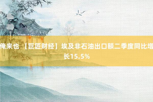 俺来也 【巨匠财经】埃及非石油出口额二季度同比增长15.5%