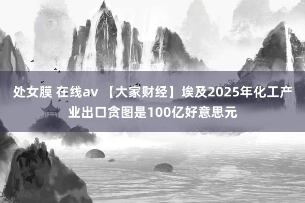 处女膜 在线av 【大家财经】埃及2025年化工产业出口贪图是100亿好意思元