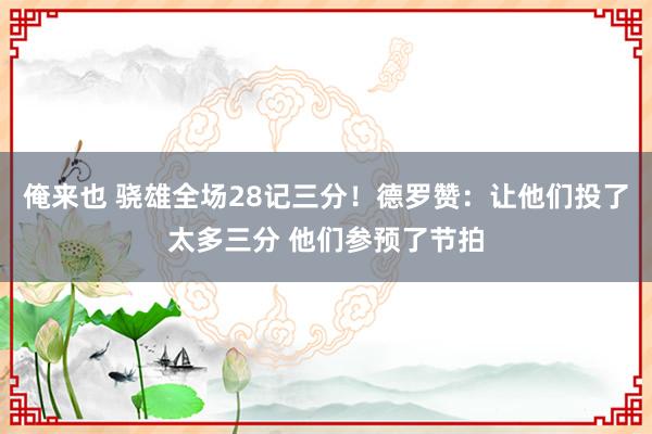 俺来也 骁雄全场28记三分！德罗赞：让他们投了太多三分 他们参预了节拍