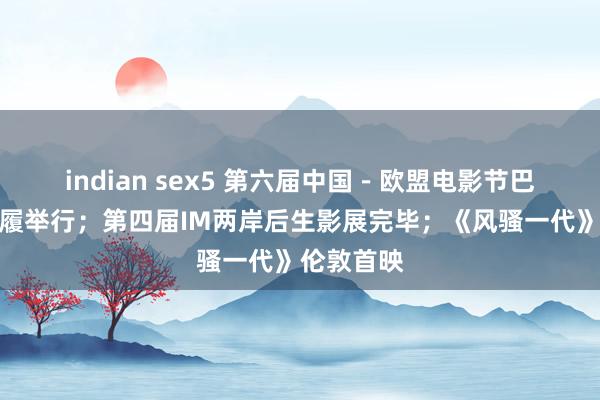 indian sex5 第六届中国－欧盟电影节巴黎专场步履举行；第四届IM两岸后生影展完毕；《风骚一代》伦敦首映