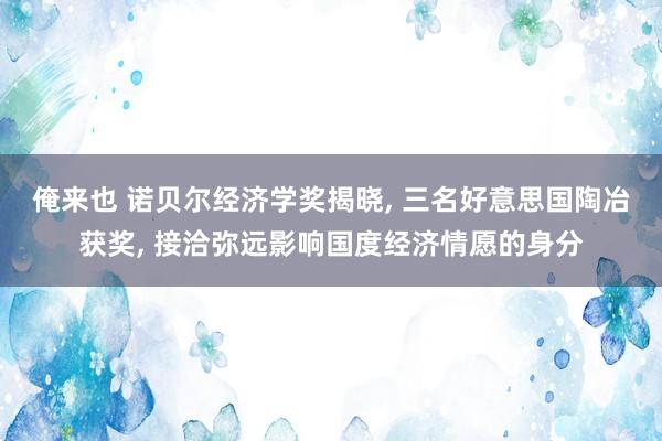 俺来也 诺贝尔经济学奖揭晓， 三名好意思国陶冶获奖， 接洽弥远影响国度经济情愿的身分