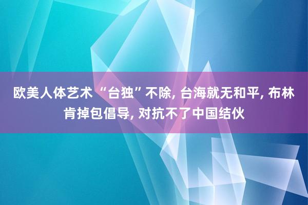 欧美人体艺术 “台独”不除， 台海就无和平， 布林肯掉包倡导， 对抗不了中国结伙