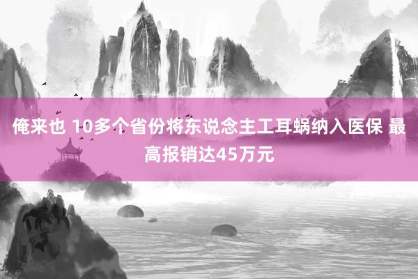 俺来也 10多个省份将东说念主工耳蜗纳入医保 最高报销达45万元