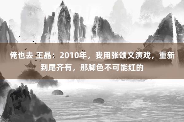 俺也去 王晶：2010年，我用张颂文演戏，重新到尾齐有，那脚色不可能红的