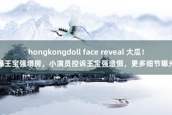 hongkongdoll face reveal 大瓜！曝王宝强塌房，小演员控诉王宝强造假，更多细节曝光