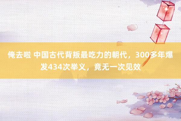 俺去啦 中国古代背叛最吃力的朝代，300多年爆发434次举义，竟无一次见效