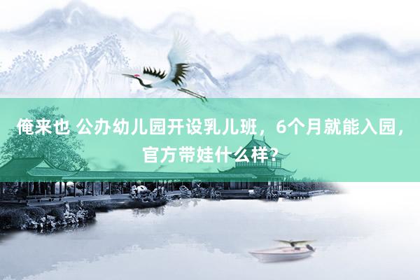 俺来也 公办幼儿园开设乳儿班，6个月就能入园，官方带娃什么样？