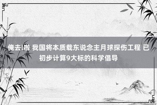 俺去l啦 我国将本质载东说念主月球探伤工程 已初步计算9大标的科学倡导