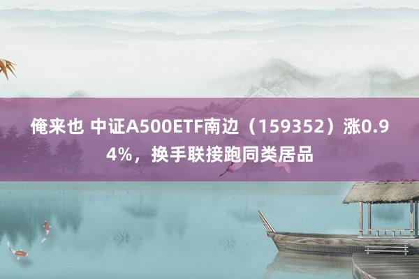 俺来也 中证A500ETF南边（159352）涨0.94%，换手联接跑同类居品