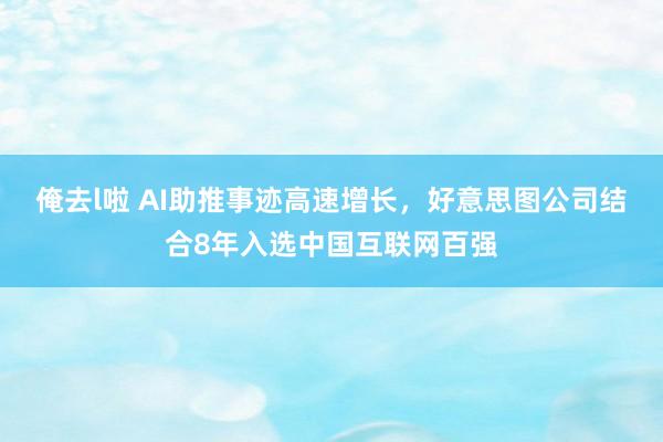 俺去l啦 AI助推事迹高速增长，好意思图公司结合8年入选中国互联网百强