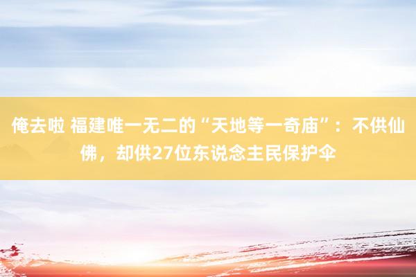 俺去啦 福建唯一无二的“天地等一奇庙”：不供仙佛，却供27位东说念主民保护伞