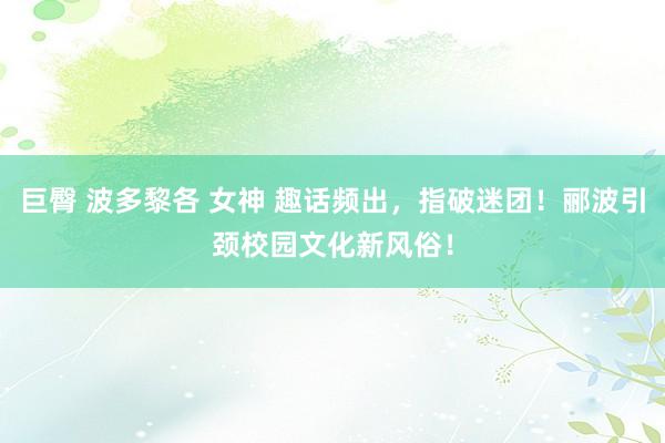 巨臀 波多黎各 女神 趣话频出，指破迷团！郦波引颈校园文化新风俗！