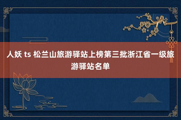 人妖 ts 松兰山旅游驿站上榜第三批浙江省一级旅游驿站名单