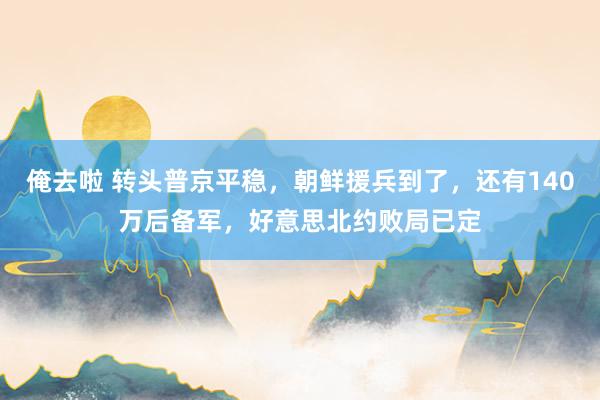 俺去啦 转头普京平稳，朝鲜援兵到了，还有140万后备军，好意思北约败局已定