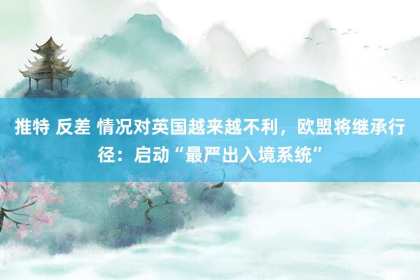 推特 反差 情况对英国越来越不利，欧盟将继承行径：启动“最严出入境系统”