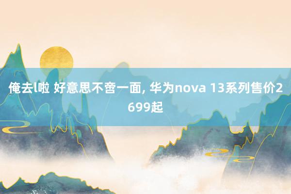 俺去l啦 好意思不啻一面， 华为nova 13系列售价2699起