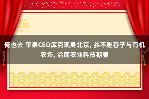 俺也去 苹果CEO库克现身北京， 参不雅巷子与有机农场， 洽商农业科技期骗