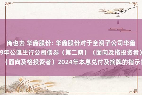 俺也去 华鑫股份: 华鑫股份对于全资子公司华鑫证券有限包袱公司2019年公诞生行公司债券（第二期）（面向及格投资者）2024年本息兑付及摘牌的指示性公告