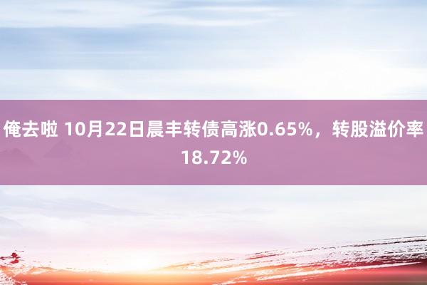 俺去啦 10月22日晨丰转债高涨0.65%，转股溢价率18.72%