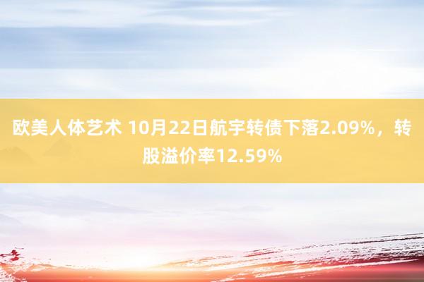 欧美人体艺术 10月22日航宇转债下落2.09%，转股溢价率12.59%