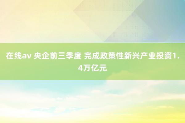 在线av 央企前三季度 完成政策性新兴产业投资1.4万亿元