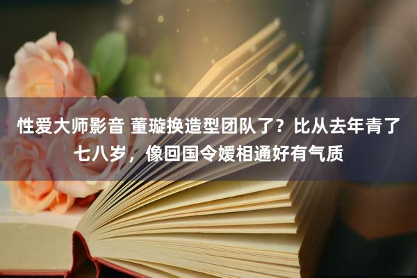 性爱大师影音 董璇换造型团队了？比从去年青了七八岁，像回国令嫒相通好有气质