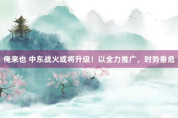 俺来也 中东战火或将升级！以全力推广，时势垂危