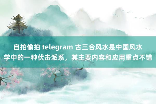 自拍偷拍 telegram 古三合风水是中国风水学中的一种伏击派系，其主要内容和应用重点不错