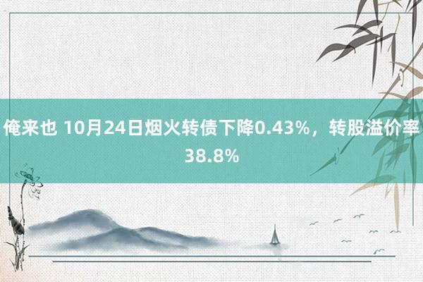 俺来也 10月24日烟火转债下降0.43%，转股溢价率38.8%