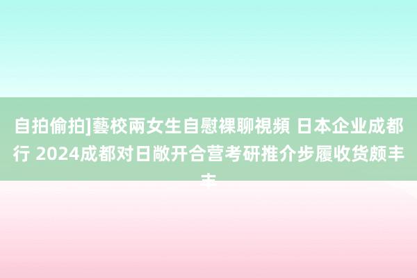 自拍偷拍]藝校兩女生自慰裸聊視頻 日本企业成都行 2024成都对日敞开合营考研推介步履收货颇丰