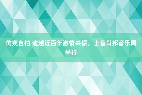 偷窥自拍 逾越近百年激情共振，上音肖邦音乐周举行