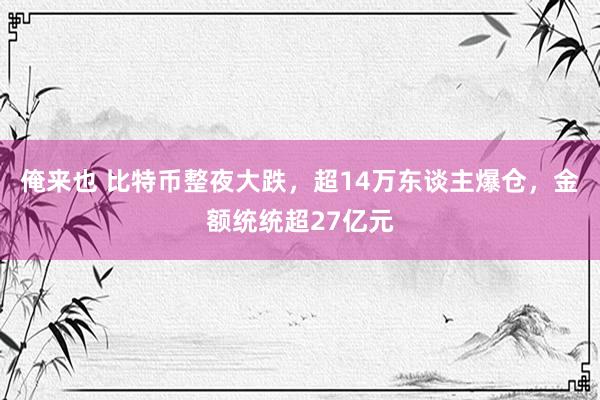 俺来也 比特币整夜大跌，超14万东谈主爆仓，金额统统超27亿元