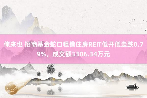 俺来也 招商基金蛇口租借住房REIT低开低走跌0.79%，成交额3306.34万元