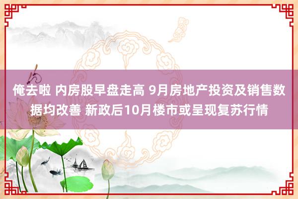 俺去啦 内房股早盘走高 9月房地产投资及销售数据均改善 新政后10月楼市或呈现复苏行情