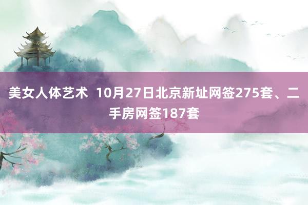 美女人体艺术  10月27日北京新址网签275套、二手房网签187套