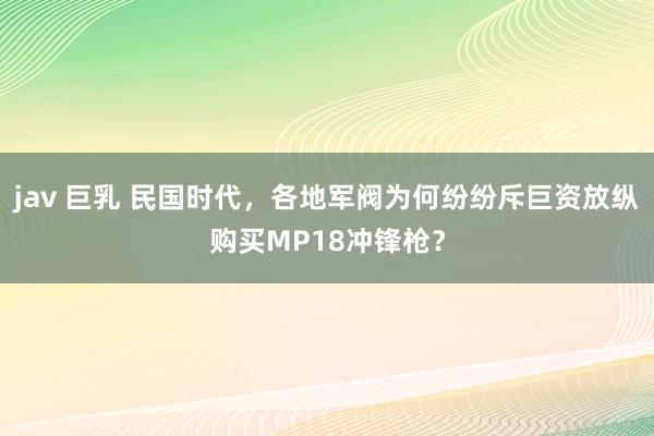 jav 巨乳 民国时代，各地军阀为何纷纷斥巨资放纵购买MP18冲锋枪？