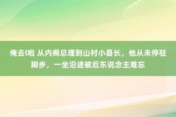 俺去l啦 从内阁总理到山村小县长，他从未停驻脚步，一坐沿途被后东说念主难忘