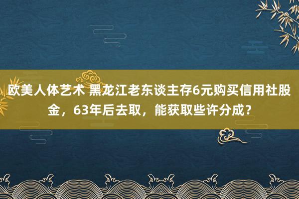 欧美人体艺术 黑龙江老东谈主存6元购买信用社股金，63年后去取，能获取些许分成？