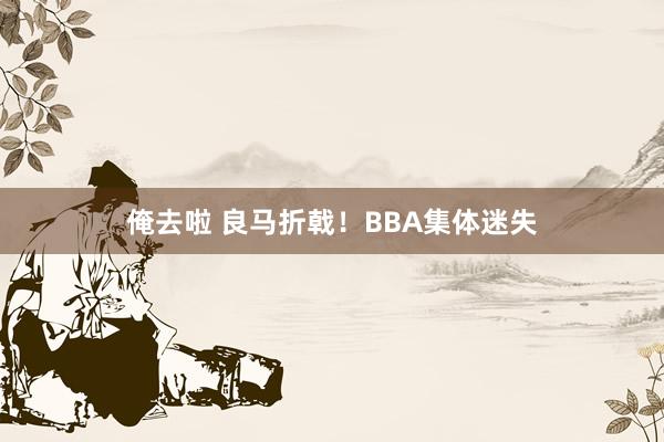 俺去啦 良马折戟！BBA集体迷失