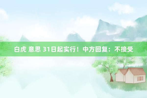 白虎 意思 31日起实行！中方回复：不接受