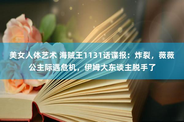 美女人体艺术 海贼王1131话谍报：炸裂，薇薇公主际遇危机，伊姆大东谈主脱手了