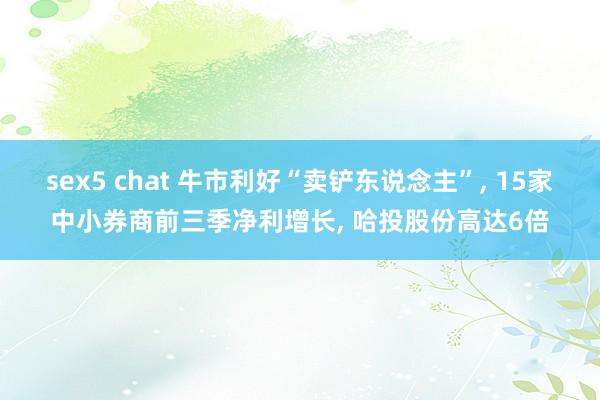 sex5 chat 牛市利好“卖铲东说念主”， 15家中小券商前三季净利增长， 哈投股份高达6倍