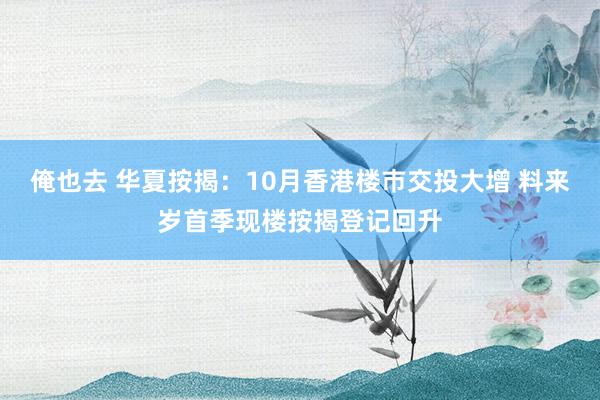 俺也去 华夏按揭：10月香港楼巿交投大增 料来岁首季现楼按揭登记回升