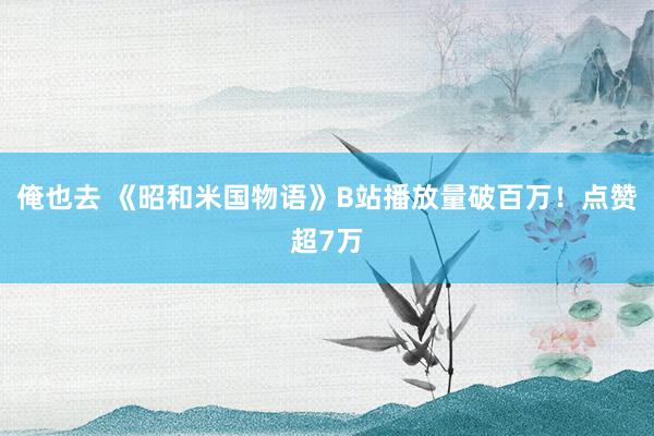 俺也去 《昭和米国物语》B站播放量破百万！点赞超7万