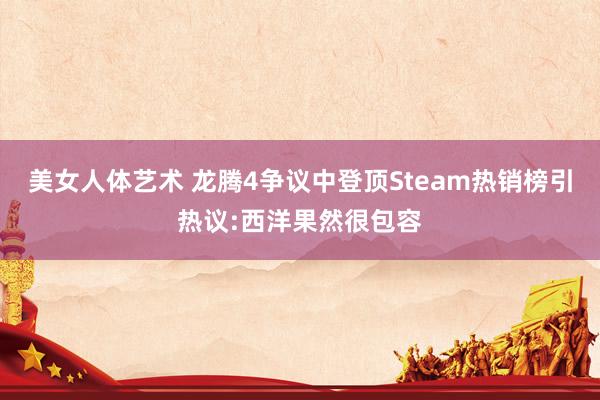 美女人体艺术 龙腾4争议中登顶Steam热销榜引热议:西洋果然很包容