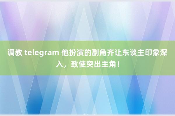 调教 telegram 他扮演的副角齐让东谈主印象深入，致使突出主角！