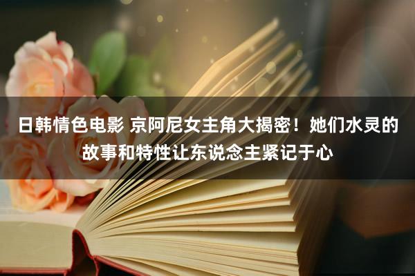 日韩情色电影 京阿尼女主角大揭密！她们水灵的故事和特性让东说念主紧记于心