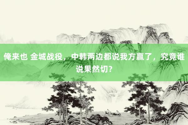 俺来也 金城战役，中韩两边都说我方赢了，究竟谁说果然切？