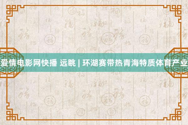 爱情电影网快播 远眺 | 环湖赛带热青海特质体育产业